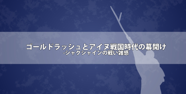 ゴールドラッシュとアイヌ戦国時代の幕開け-シャクシャインの戦いの詳細