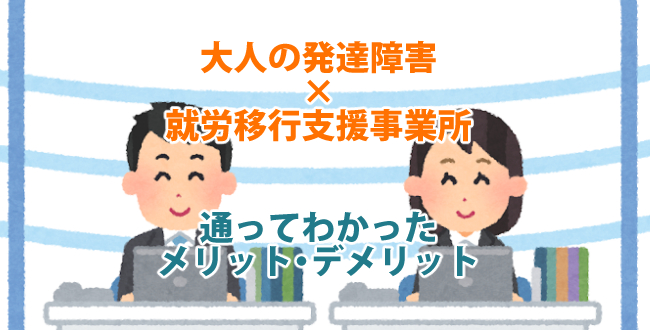大人の発達障害者が就労移行支援事業所に通ってわかったメリットとデメリットなど