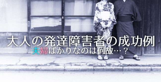 大人の発達障害者の成功例はなぜ夫婦ばかりなのか？安全基地の大事さと収入問題