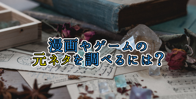 漫画やゲームの元ネタを調べる時に使えるサイトやコツのまとめ