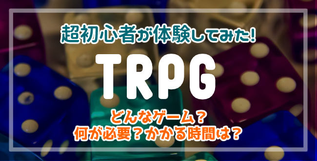 TRPGってどんなゲーム？超初心者が実際にプレイして感じた楽しさと課題