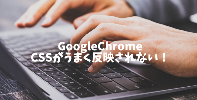 【GoogleChrome】コーディング中にCSSがうまく反映されないときはキャッシュの削除＆再読込を！