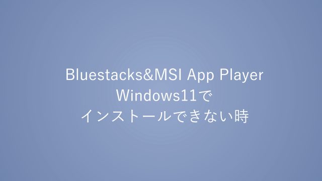 BluestacksやMSI App PlayerがWindows11でインストール出来ない時の解決法